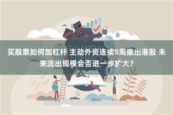 买股票如何加杠杆 主动外资连续9周撤出港股 未来流出规模会否进一步扩大？