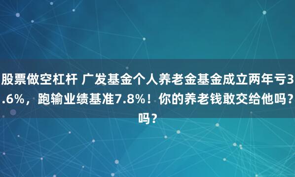 股票做空杠杆 广发基金个人养老金基金成立两年亏3.6%，跑输业绩基准7.8%！你的养老钱敢交给他吗？