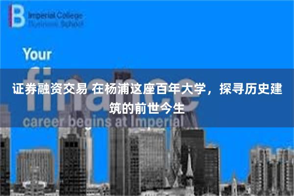 证券融资交易 在杨浦这座百年大学，探寻历史建筑的前世今生