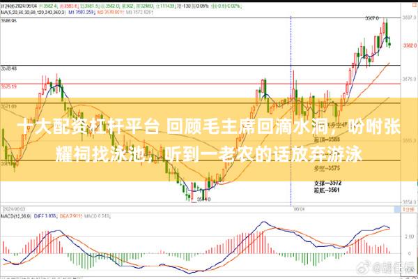 十大配资杠杆平台 回顾毛主席回滴水洞，吩咐张耀祠找泳池，听到一老农的话放弃游泳