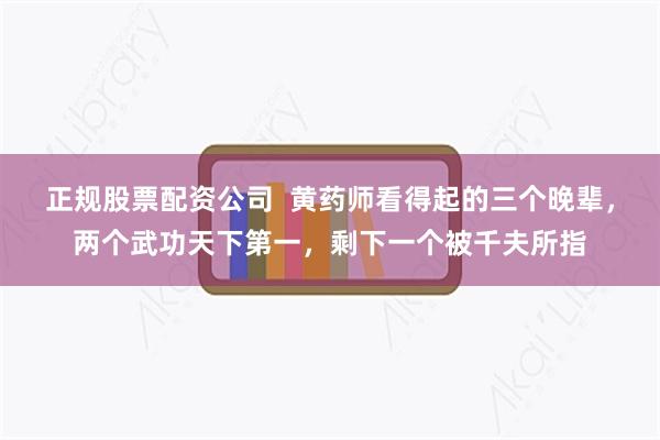 正规股票配资公司  黄药师看得起的三个晚辈，两个武功天下第一，剩下一个被千夫所指