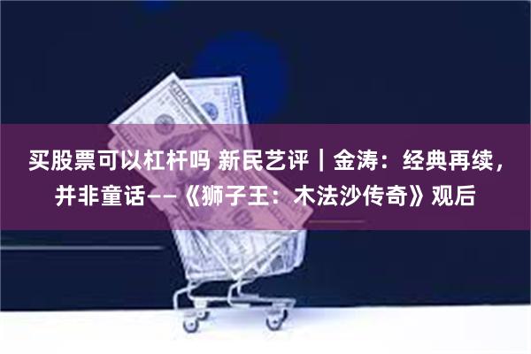 买股票可以杠杆吗 新民艺评｜金涛：经典再续，并非童话——《狮子王：木法沙传奇》观后