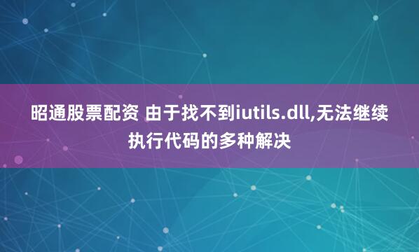 昭通股票配资 由于找不到iutils.dll,无法继续执行代码的多种解决