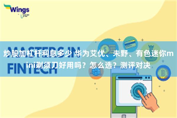 炒股加杠杆利息多少 华为艾优、未野、有色迷你mini剃须刀好用吗？怎么选？测评对决