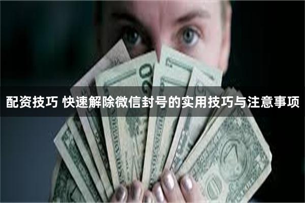 配资技巧 快速解除微信封号的实用技巧与注意事项