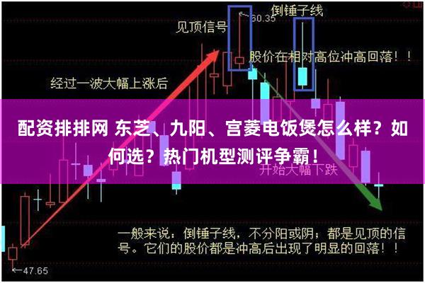 配资排排网 东芝、九阳、宫菱电饭煲怎么样？如何选？热门机型测评争霸！