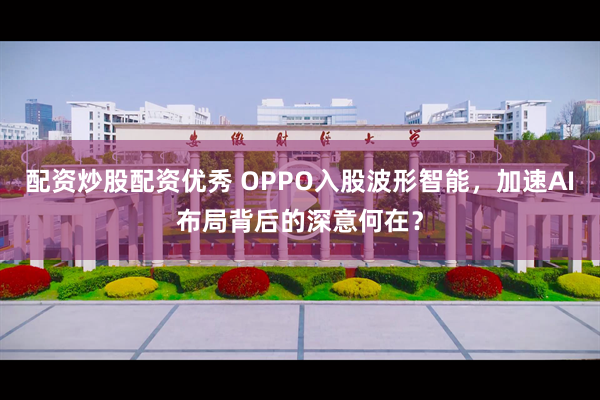 配资炒股配资优秀 OPPO入股波形智能，加速AI布局背后的深意何在？