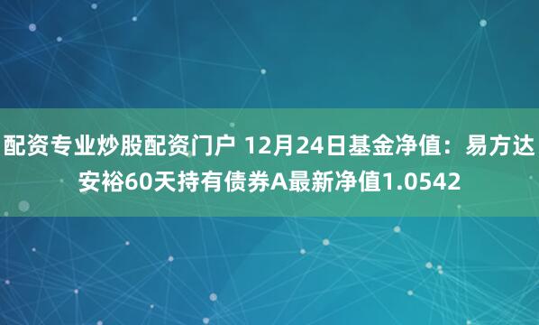 配资专业炒股配资门户 12月24日基金净值：易方达安裕60天持有债券A最新净值1.0542