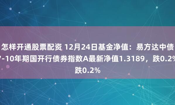 怎样开通股票配资 12月24日基金净值：易方达中债7-10年期国开行债券指数A最新净值1.3189，跌0.2%