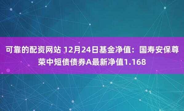 可靠的配资网站 12月24日基金净值：国寿安保尊荣中短债债券A最新净值1.168