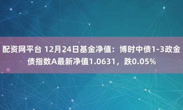 配资网平台 12月24日基金净值：博时中债1-3政金债指数A最新净值1.0631，跌0.05%