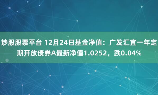 炒股股票平台 12月24日基金净值：广发汇宜一年定期开放债券A最新净值1.0252，跌0.04%