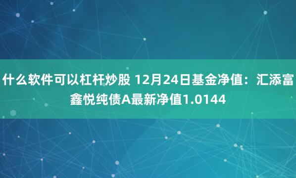 什么软件可以杠杆炒股 12月24日基金净值：汇添富鑫悦纯债A最新净值1.0144