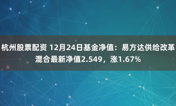 杭州股票配资 12月24日基金净值：易方达供给改革混合最新净值2.549，涨1.67%