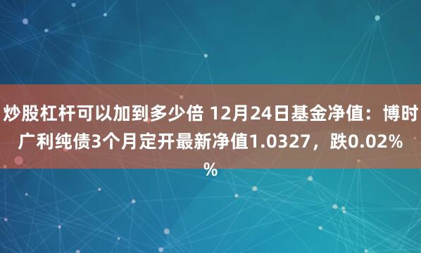 炒股杠杆可以加到多少倍 12月24日基金净值：博时广利纯债3个月定开最新净值1.0327，跌0.02%