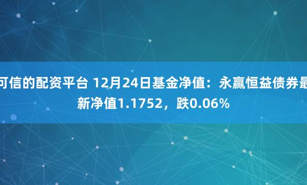 可信的配资平台 12月24日基金净值：永赢恒益债券最新净值1.1752，跌0.06%