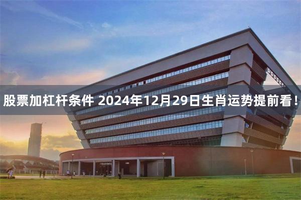 股票加杠杆条件 2024年12月29日生肖运势提前看！