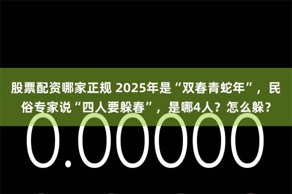 股票配资哪家正规 2025年是“双春青蛇年”，民俗专家说“四人要躲春”，是哪4人？怎么躲？