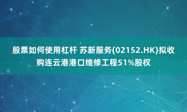 股票如何使用杠杆 苏新服务(02152.HK)拟收购连云港港口维修工程51%股权