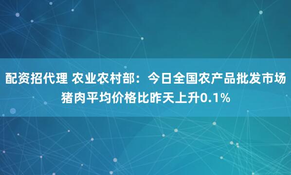 配资招代理 农业农村部：今日全国农产品批发市场猪肉平均价格比昨天上升0.1%