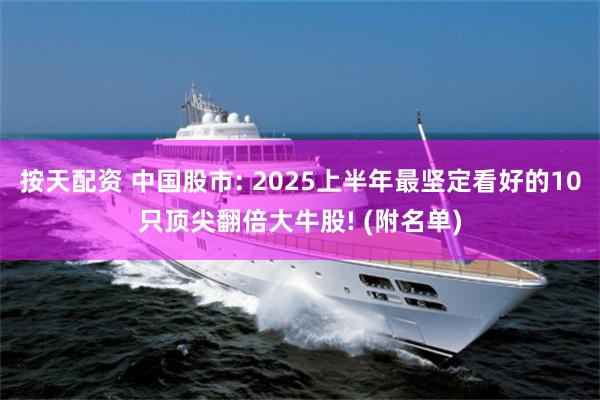 按天配资 中国股市: 2025上半年最坚定看好的10只顶尖翻倍大牛股! (附名单)