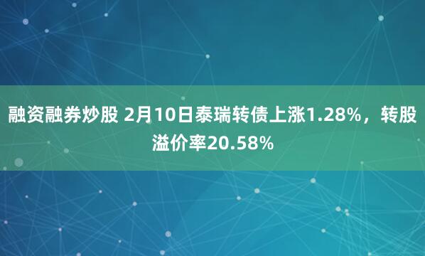 融资融券炒股 2月10日泰瑞转债上涨1.28%，转股溢价率20.58%