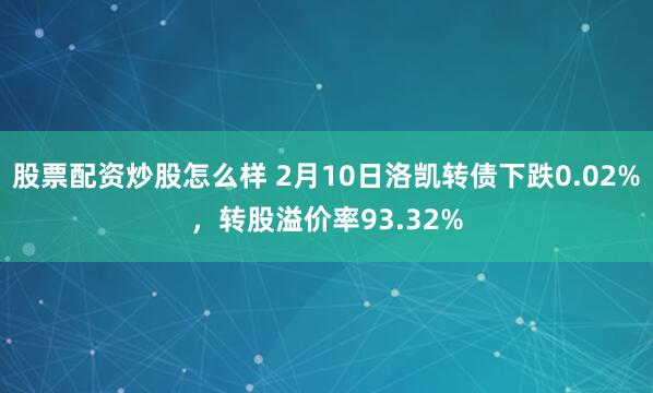 股票配资炒股怎么样 2月10日洛凯转债下跌0.02%，转股溢价率93.32%