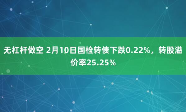 无杠杆做空 2月10日国检转债下跌0.22%，转股溢价率25.25%