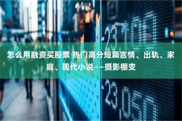 怎么用融资买股票 热门高分短篇言情、出轨、家庭、现代小说——摄影棚变