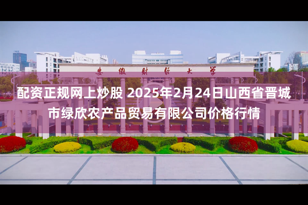 配资正规网上炒股 2025年2月24日山西省晋城市绿欣农产品贸易有限公司价格行情