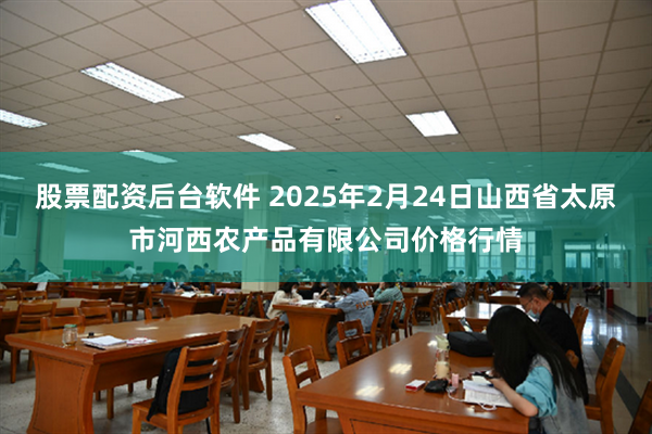 股票配资后台软件 2025年2月24日山西省太原市河西农产品有限公司价格行情