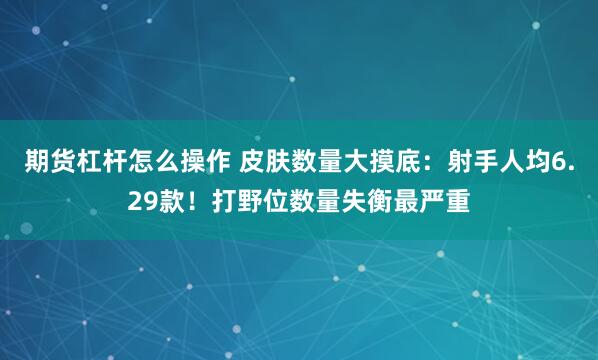 期货杠杆怎么操作 皮肤数量大摸底：射手人均6.29款！打野位数量失衡最严重