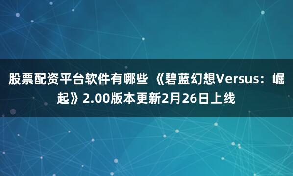 股票配资平台软件有哪些 《碧蓝幻想Versus：崛起》2.00版本更新2月26日上线