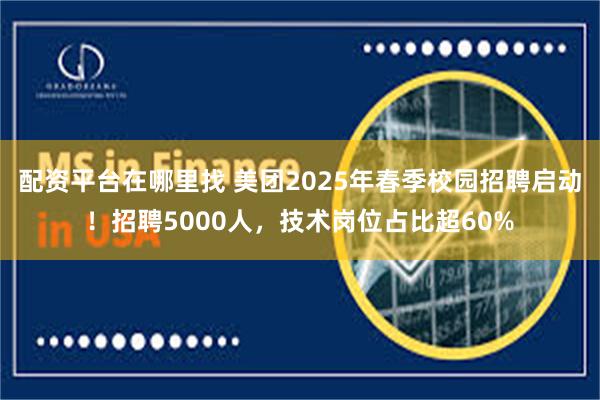 配资平台在哪里找 美团2025年春季校园招聘启动！招聘5000人，技术岗位占比超60%