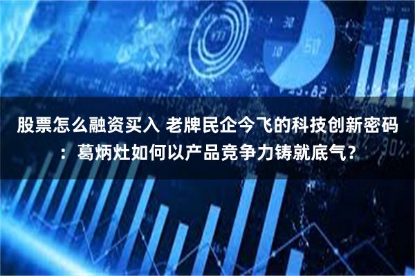 股票怎么融资买入 老牌民企今飞的科技创新密码：葛炳灶如何以产品竞争力铸就底气？