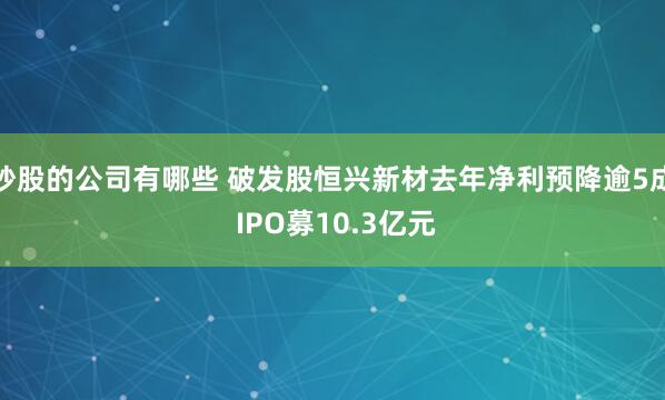 炒股的公司有哪些 破发股恒兴新材去年净利预降逾5成 IPO募10.3亿元