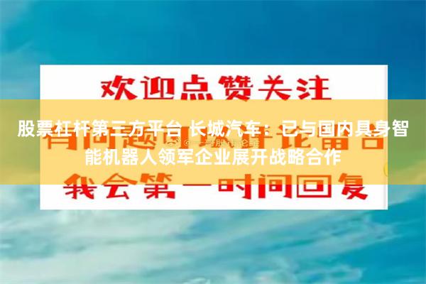 股票杠杆第三方平台 长城汽车：已与国内具身智能机器人领军企业展开战略合作