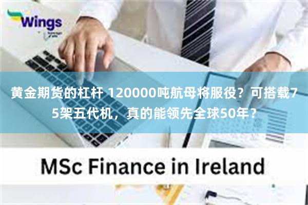 黄金期货的杠杆 120000吨航母将服役？可搭载75架五代机，真的能领先全球50年？