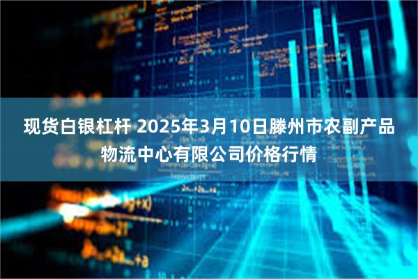 现货白银杠杆 2025年3月10日滕州市农副产品物流中心有限公司价格行情