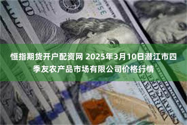 恒指期货开户配资网 2025年3月10日潜江市四季友农产品市场有限公司价格行情