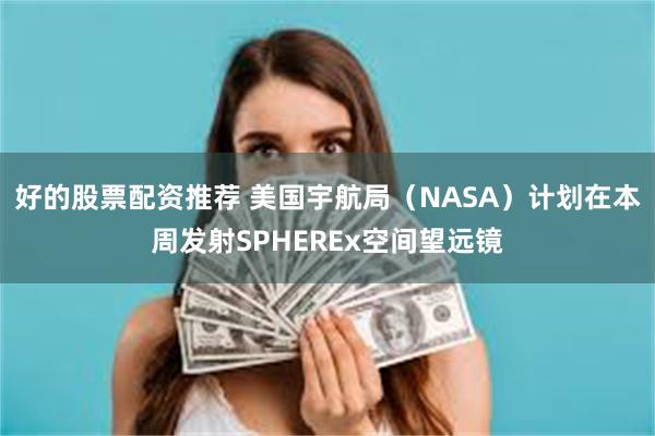 好的股票配资推荐 美国宇航局（NASA）计划在本周发射SPHEREx空间望远镜