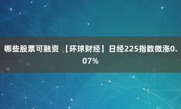 哪些股票可融资 【环球财经】日经225指数微涨0.07%