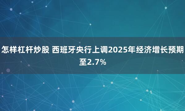 怎样杠杆炒股 西班牙央行上调2025年经济增长预期至2.7%