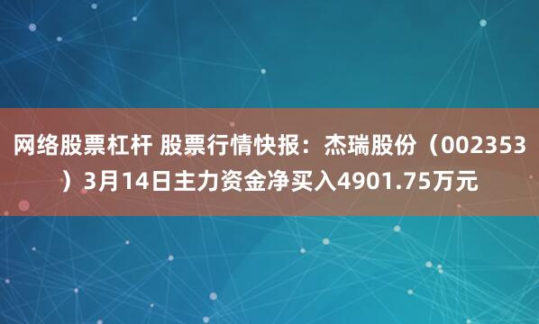 网络股票杠杆 股票行情快报：杰瑞股份（002353）3月14日主力资金净买入4901.75万元