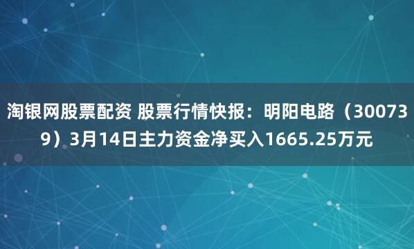 淘银网股票配资 股票行情快报：明阳电路（300739）3月14日主力资金净买入1665.25万元