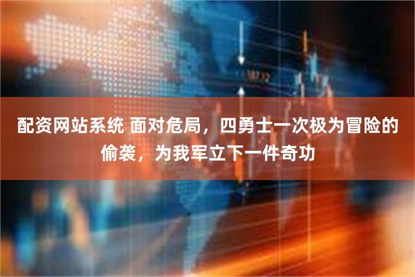 配资网站系统 面对危局，四勇士一次极为冒险的偷袭，为我军立下一件奇功