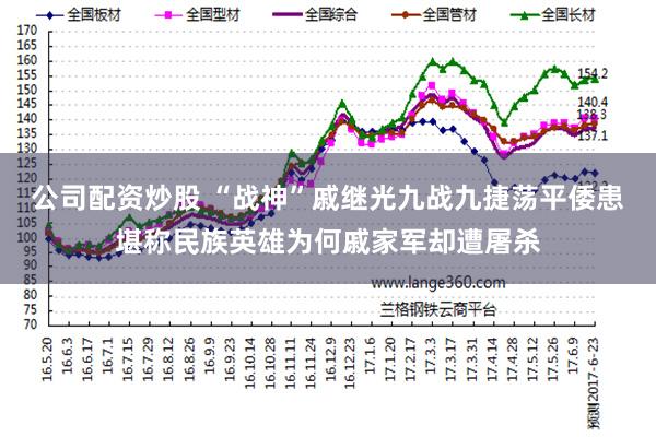 公司配资炒股 “战神”戚继光九战九捷荡平倭患堪称民族英雄为何戚家军却遭屠杀