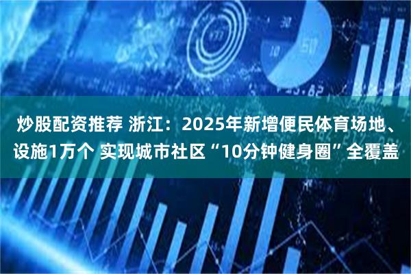 炒股配资推荐 浙江：2025年新增便民体育场地、设施1万个 实现城市社区“10分钟健身圈”全覆盖