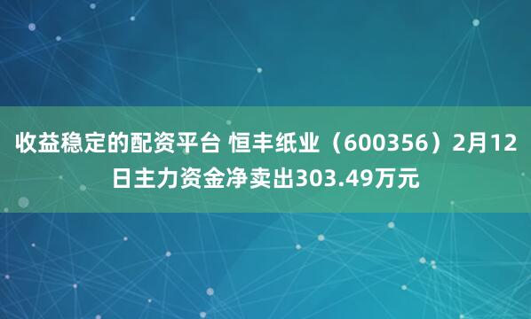 收益稳定的配资平台 恒丰纸业（600356）2月12日主力资金净卖出303.49万元