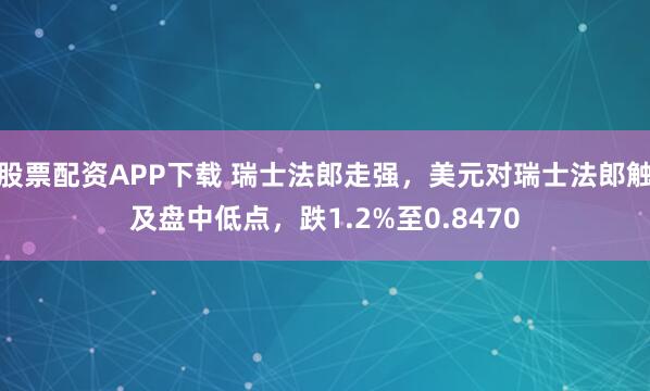 股票配资APP下载 瑞士法郎走强，美元对瑞士法郎触及盘中低点，跌1.2%至0.8470